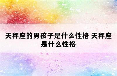 天秤座的男孩子是什么性格 天秤座是什么性格